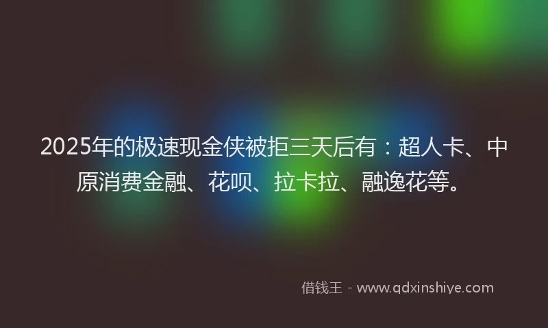 2025年的极速现金侠被拒三天后有：超人卡、中原消费金融、花呗、拉卡拉、融逸花等。