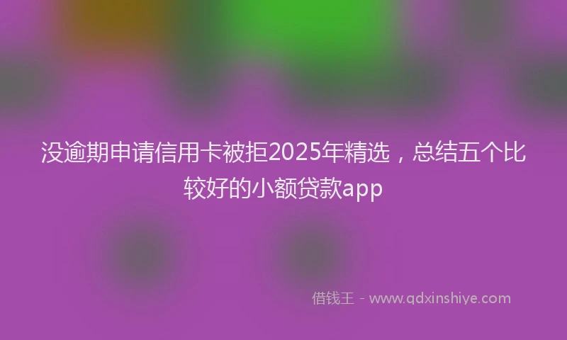 没逾期申请信用卡被拒2025年精选，总结五个比较好的小额贷款app