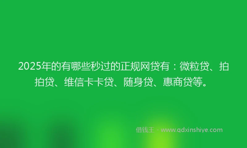 2025年的有哪些秒过的正规网贷有：微粒贷、拍拍贷、维信卡卡贷、随身贷、惠商贷等。