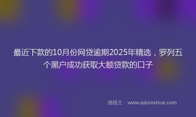 最近下款的10月份网贷逾期2025年精选，罗列五个黑户成功获取大额贷款的口子