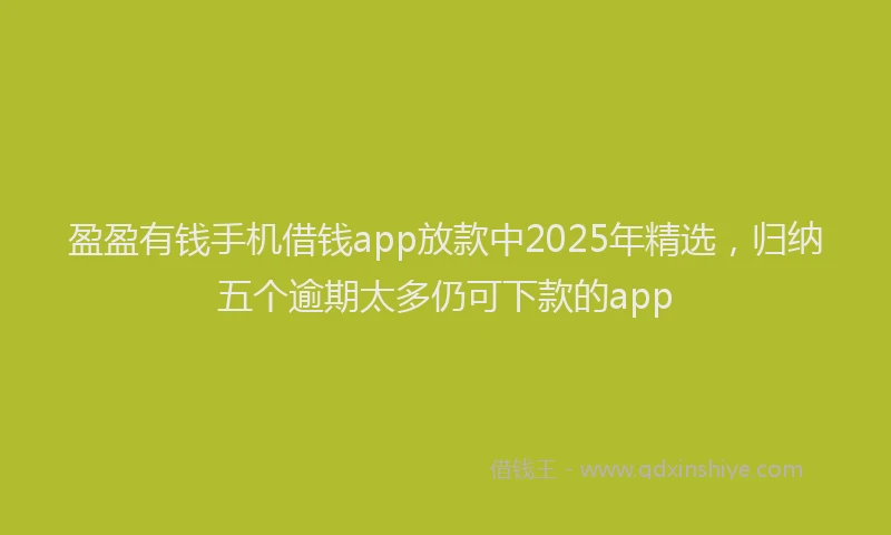 盈盈有钱手机借钱app放款中2025年精选，归纳五个逾期太多仍可下款的app