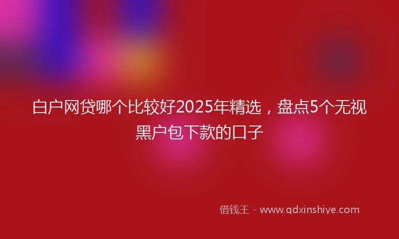 白户网贷哪个比较好2025年精选，盘点5个无视黑户包下款的口子