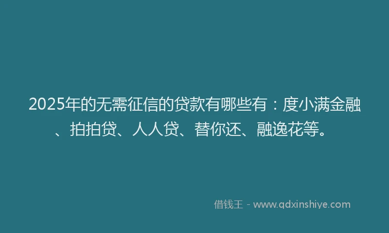 2025年的无需征信的贷款有哪些有：度小满金融、拍拍贷、人人贷、替你还、融逸花等。