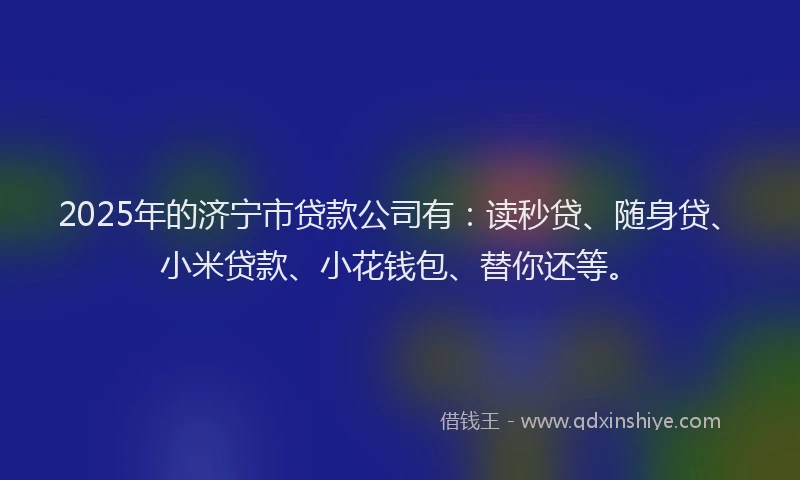2025年的济宁市贷款公司有：读秒贷、随身贷、小米贷款、小花钱包、替你还等。