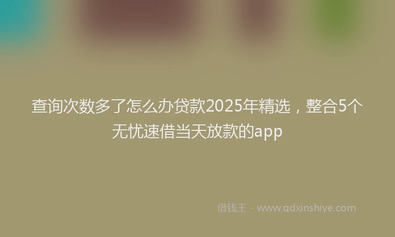 查询次数多了怎么办贷款2025年精选，整合5个无忧速借当天放款的app