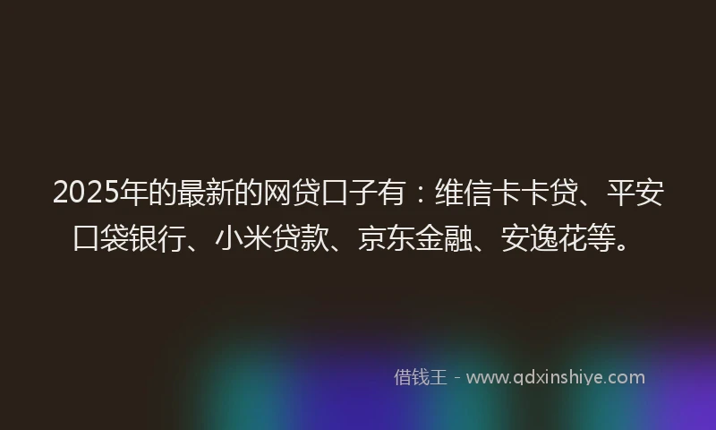 2025年的最新的网贷口子有：维信卡卡贷、平安口袋银行、小米贷款、京东金融、安逸花等。