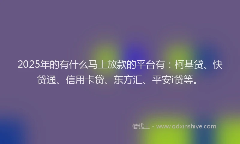 2025年的有什么马上放款的平台有：柯基贷、快贷通、信用卡贷、东方汇、平安i贷等。