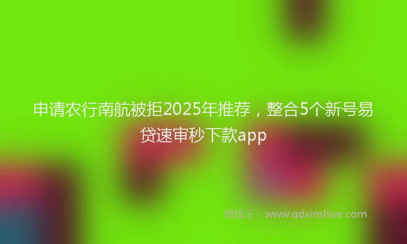 申请农行南航被拒2025年推荐，整合5个新号易贷速审秒下款app