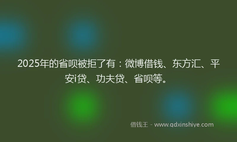 2025年的省呗被拒了有：微博借钱、东方汇、平安i贷、功夫贷、省呗等。