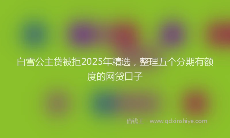 白雪公主贷被拒2025年精选，整理五个分期有额度的网贷口子