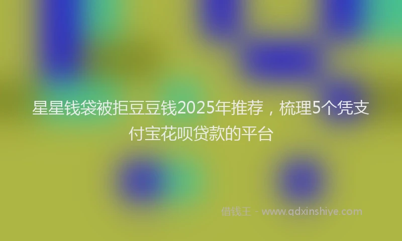星星钱袋被拒豆豆钱2025年推荐，梳理5个凭支付宝花呗贷款的平台