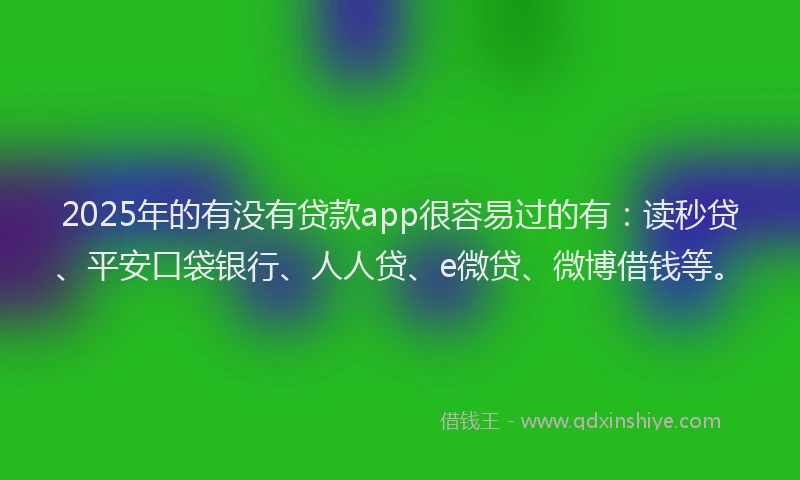 2025年的有没有贷款app很容易过的有：读秒贷、平安口袋银行、人人贷、e微贷、微博借钱等。