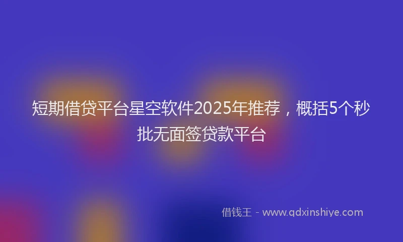 短期借贷平台星空软件2025年推荐，概括5个秒批无面签贷款平台