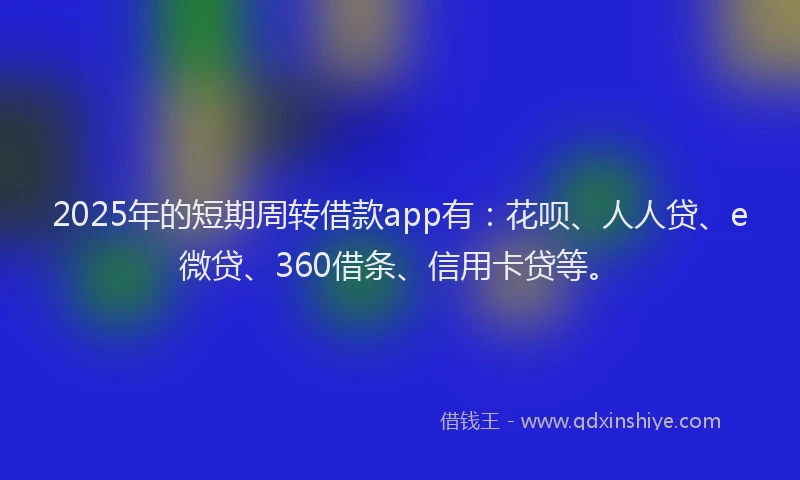 2025年的短期周转借款app有：花呗、人人贷、e微贷、360借条、信用卡贷等。