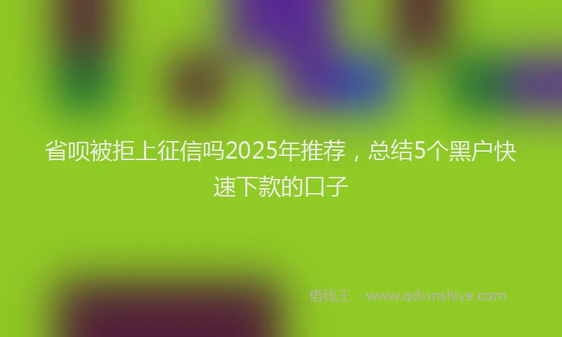 省呗被拒上征信吗2025年推荐，总结5个黑户快速下款的口子