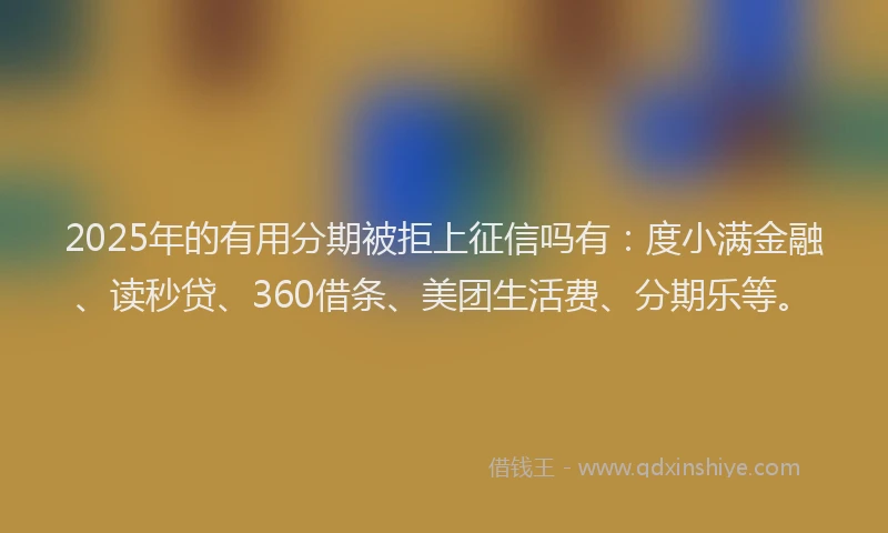 2025年的有用分期被拒上征信吗有：度小满金融、读秒贷、360借条、美团生活费、分期乐等。