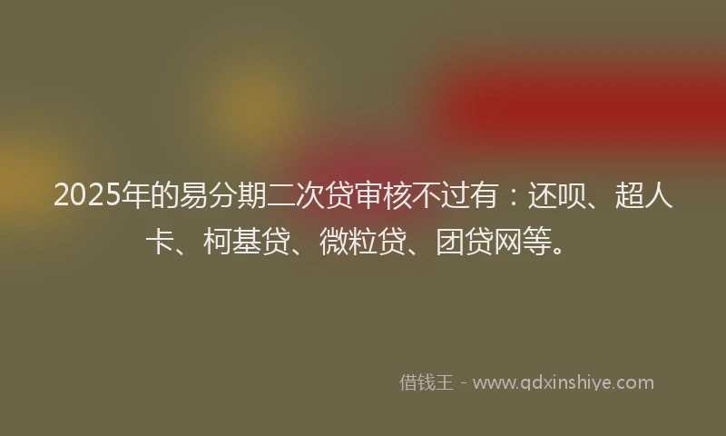 2025年的易分期二次贷审核不过有：还呗、超人卡、柯基贷、微粒贷、团贷网等。