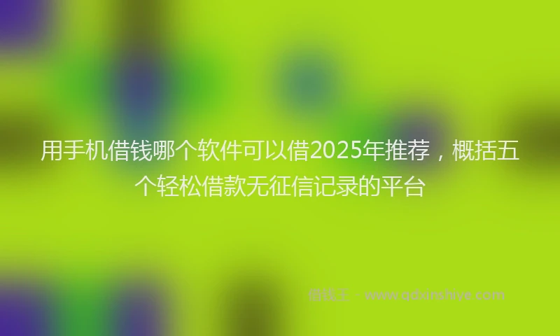 用手机借钱哪个软件可以借2025年推荐，概括五个轻松借款无征信记录的平台
