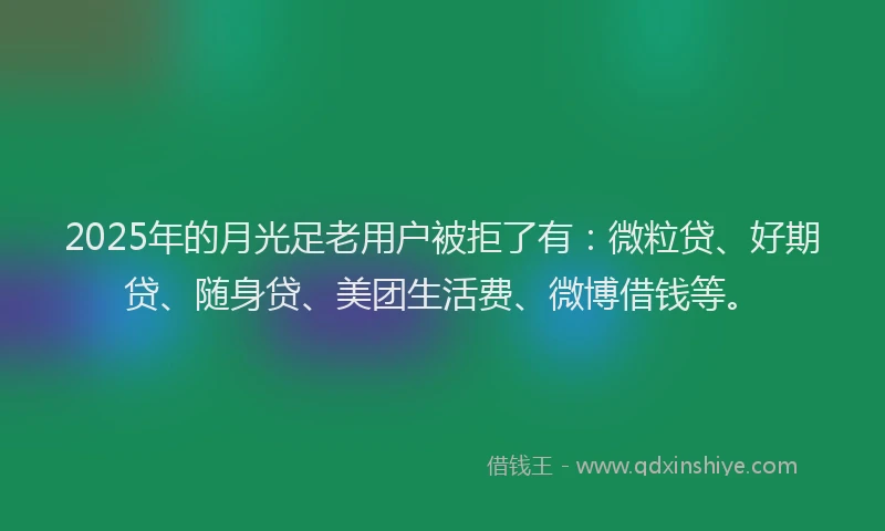 2025年的月光足老用户被拒了有：微粒贷、好期贷、随身贷、美团生活费、微博借钱等。