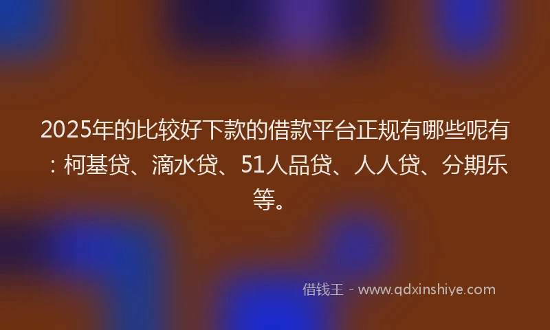 2025年的比较好下款的借款平台正规有哪些呢有：柯基贷、滴水贷、51人品贷、人人贷、分期乐等。