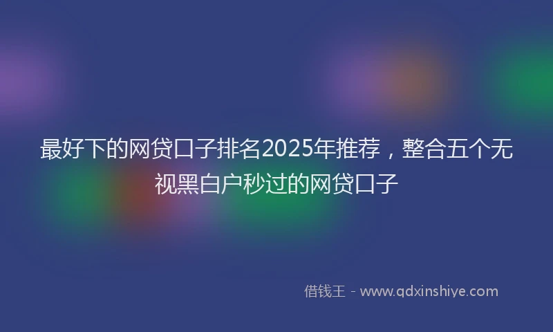 最好下的网贷口子排名2025年推荐，整合五个无视黑白户秒过的网贷口子
