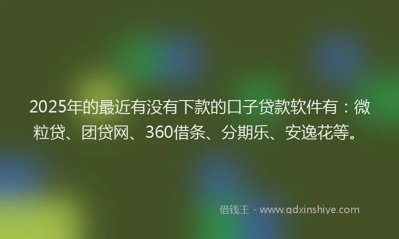 2025年的最近有没有下款的口子贷款软件有：微粒贷、团贷网、360借条、分期乐、安逸花等。