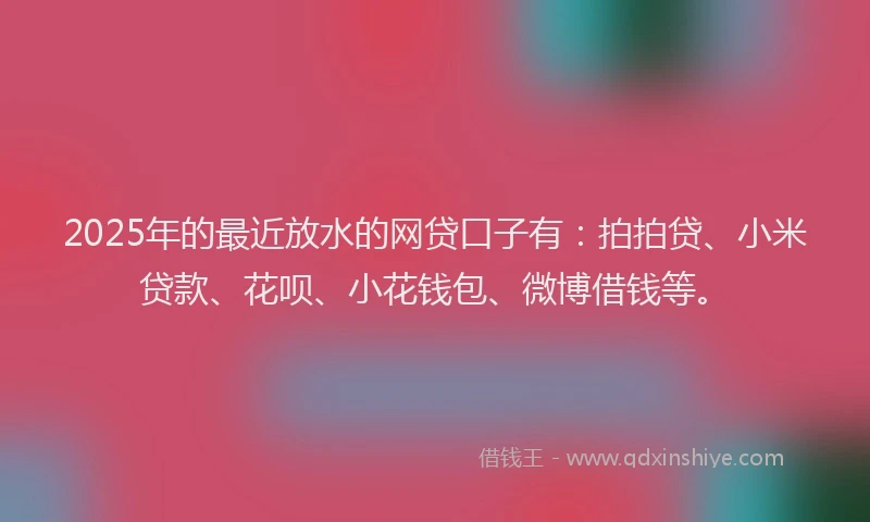 2025年的最近放水的网贷口子有：拍拍贷、小米贷款、花呗、小花钱包、微博借钱等。