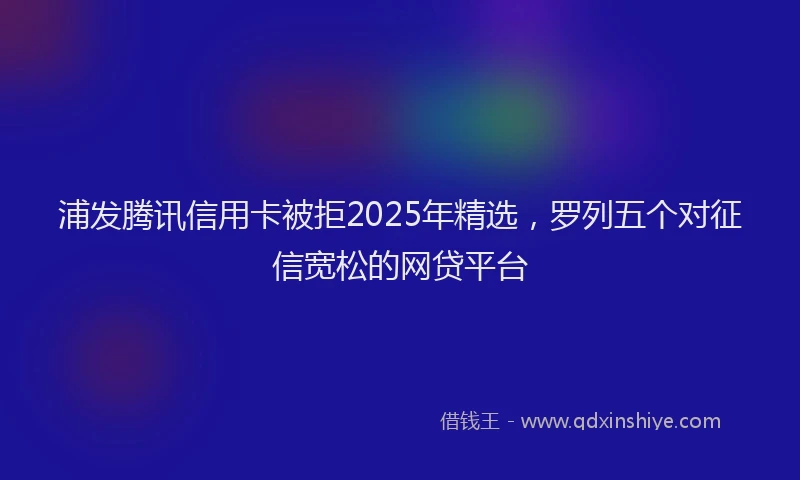 浦发腾讯信用卡被拒2025年精选，罗列五个对征信宽松的网贷平台