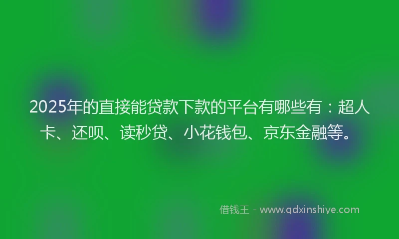 2025年的直接能贷款下款的平台有哪些有：超人卡、还呗、读秒贷、小花钱包、京东金融等。
