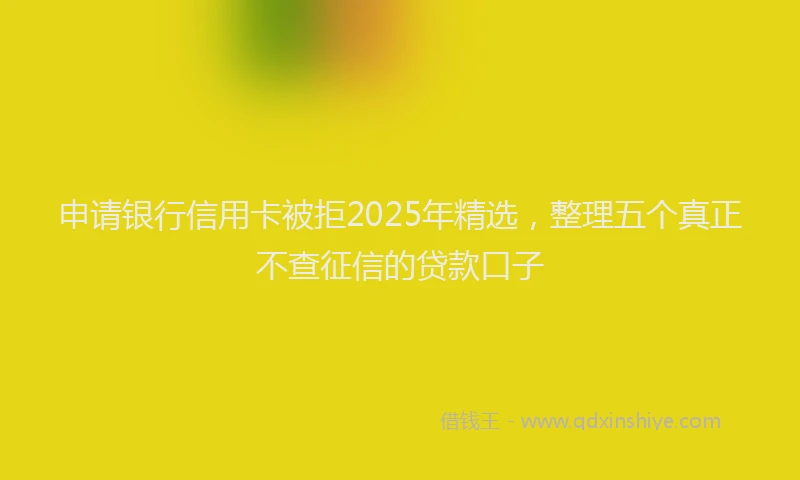 申请银行信用卡被拒2025年精选，整理五个真正不查征信的贷款口子