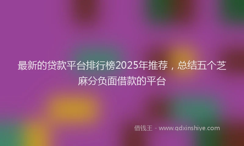 最新的贷款平台排行榜2025年推荐，总结五个芝麻分负面借款的平台