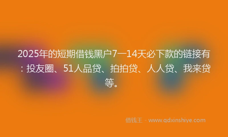 2025年的短期借钱黑户7一14天必下款的链接有：投友圈、51人品贷、拍拍贷、人人贷、我来贷等。