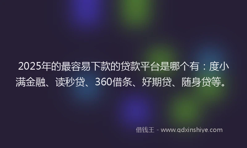 2025年的最容易下款的贷款平台是哪个有：度小满金融、读秒贷、360借条、好期贷、随身贷等。