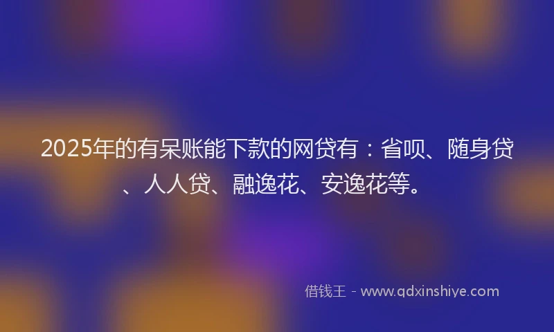 2025年的有呆账能下款的网贷有：省呗、随身贷、人人贷、融逸花、安逸花等。