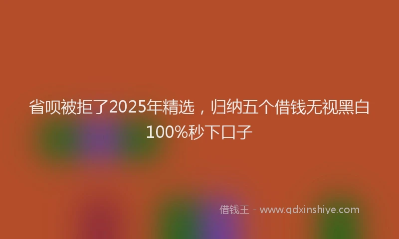 省呗被拒了2025年精选，归纳五个借钱无视黑白100%秒下口子
