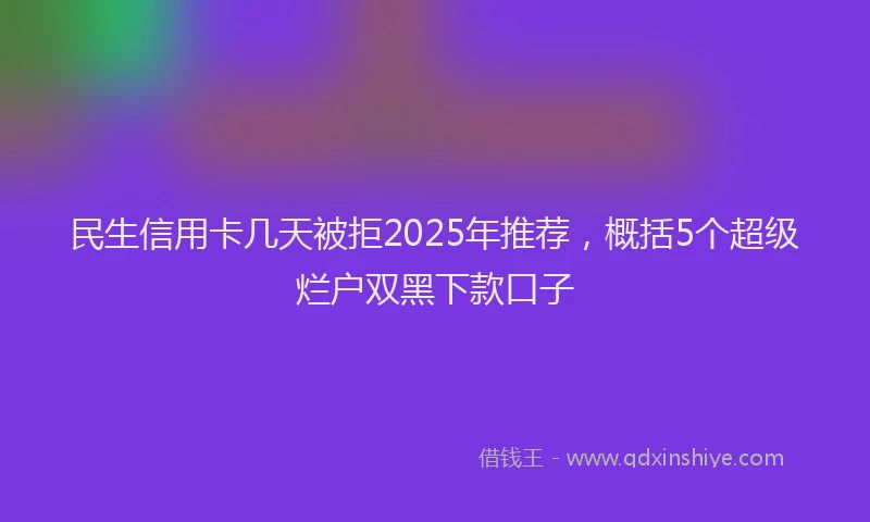 民生信用卡几天被拒2025年推荐，概括5个超级烂户双黑下款口子