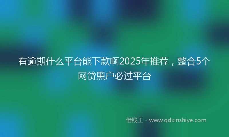 有逾期什么平台能下款啊2025年推荐，整合5个网贷黑户必过平台
