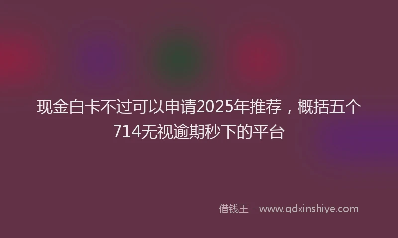 现金白卡不过可以申请2025年推荐，概括五个714无视逾期秒下的平台