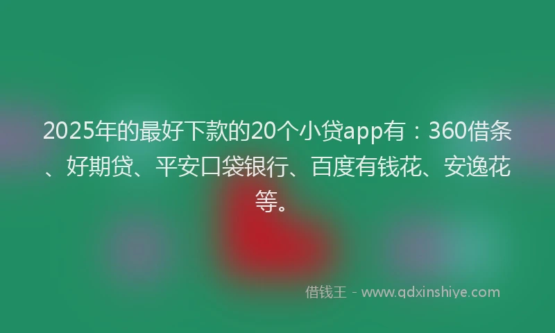 2025年的最好下款的20个小贷app有：360借条、好期贷、平安口袋银行、百度有钱花、安逸花等。