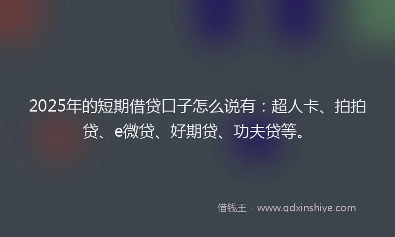 2025年的短期借贷口子怎么说有：超人卡、拍拍贷、e微贷、好期贷、功夫贷等。
