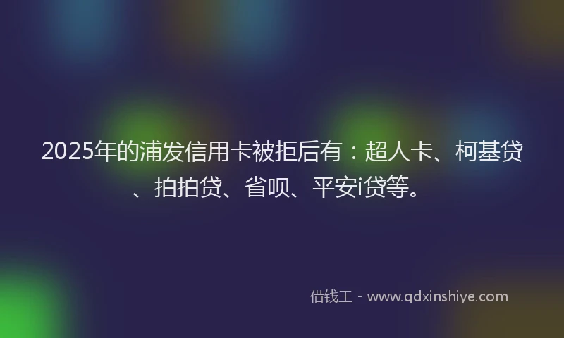 2025年的浦发信用卡被拒后有：超人卡、柯基贷、拍拍贷、省呗、平安i贷等。