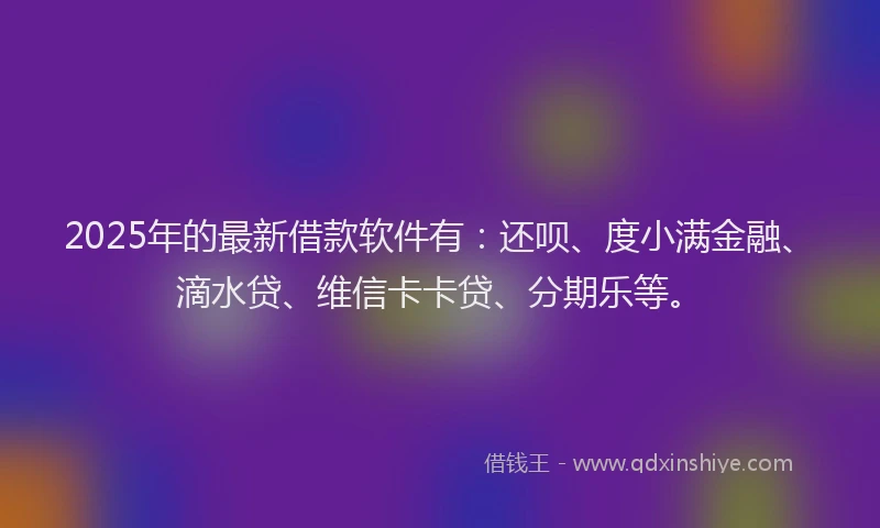 2025年的最新借款软件有：还呗、度小满金融、滴水贷、维信卡卡贷、分期乐等。