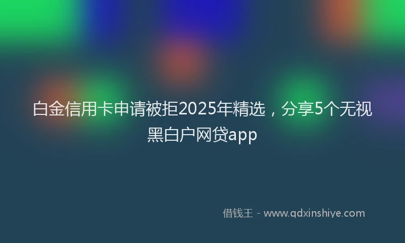 白金信用卡申请被拒2025年精选，分享5个无视黑白户网贷app