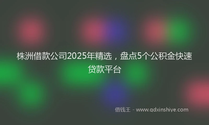 株洲借款公司2025年精选，盘点5个公积金快速贷款平台