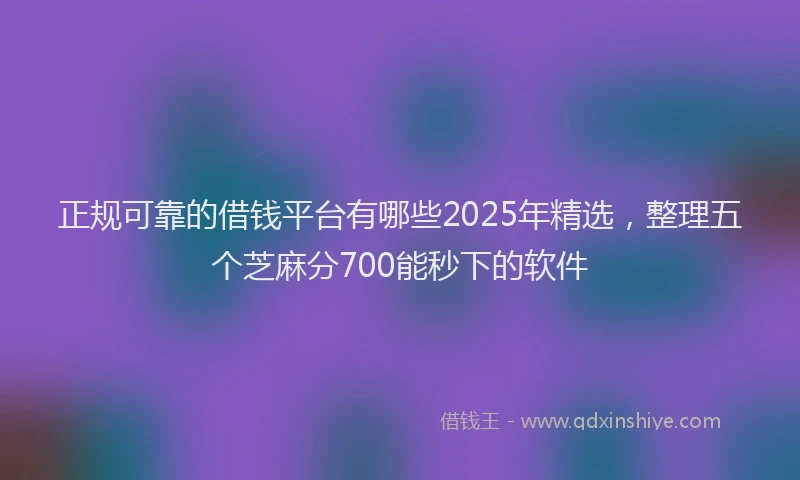正规可靠的借钱平台有哪些2025年精选，整理五个芝麻分700能秒下的软件