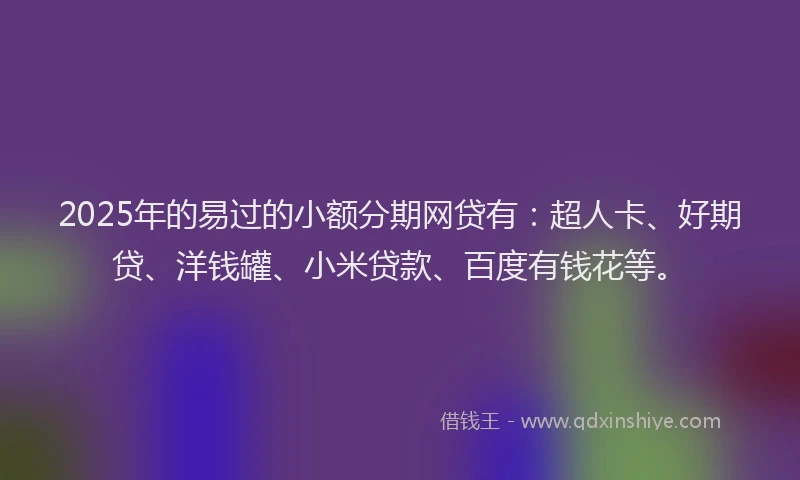 2025年的易过的小额分期网贷有：超人卡、好期贷、洋钱罐、小米贷款、百度有钱花等。