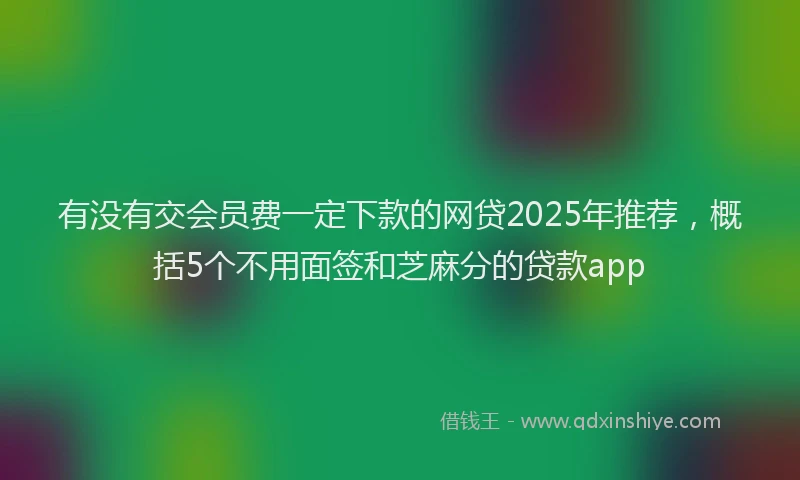 有没有交会员费一定下款的网贷2025年推荐，概括5个不用面签和芝麻分的贷款app