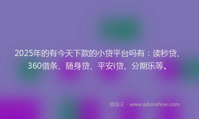 2025年的有今天下款的小贷平台吗有：读秒贷、360借条、随身贷、平安i贷、分期乐等。
