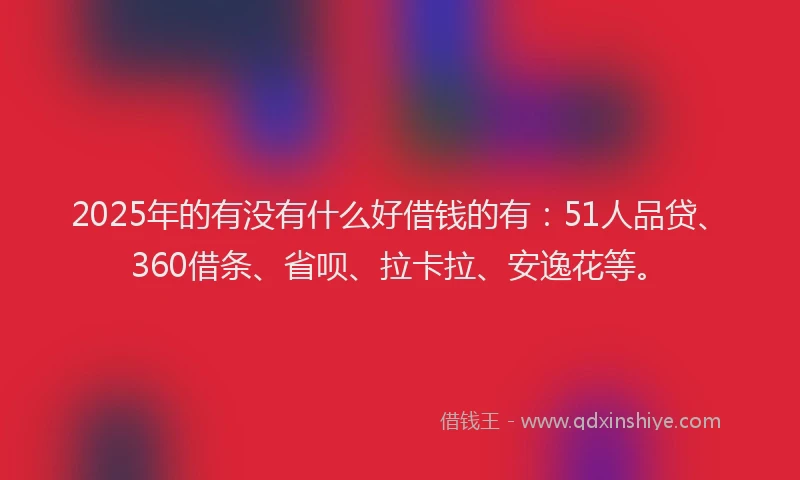 2025年的有没有什么好借钱的有：51人品贷、360借条、省呗、拉卡拉、安逸花等。
