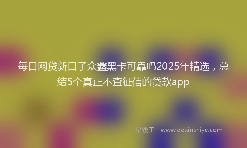 每日网贷新口子众鑫黑卡可靠吗2025年精选，总结5个真正不查征信的贷款app